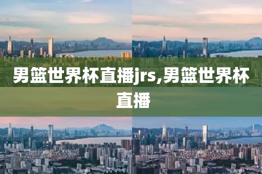 男篮世界杯直播jrs,男篮世界杯 直播