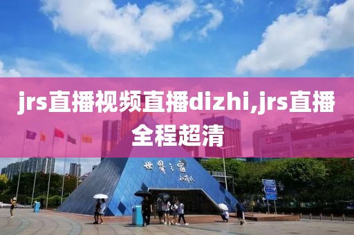 jrs直播视频直播dizhi,jrs直播全程超清