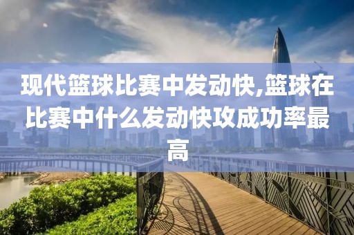 现代篮球比赛中发动快,篮球在比赛中什么发动快攻成功率最高