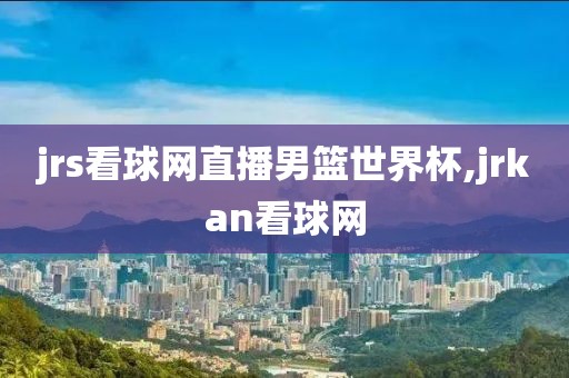 jrs看球网直播男篮世界杯,jrkan看球网