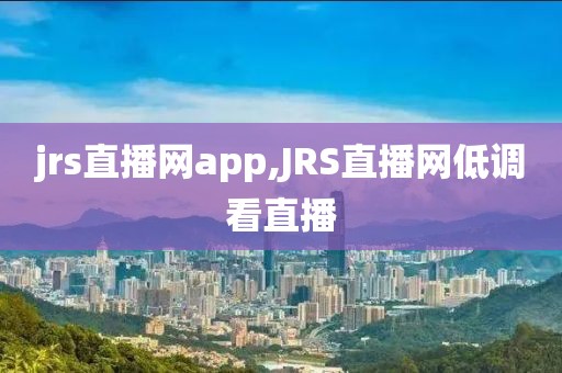 jrs直播网app,JRS直播网低调看直播