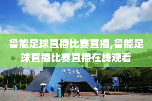 鲁能足球直播比赛直播,鲁能足球直播比赛直播在线观看