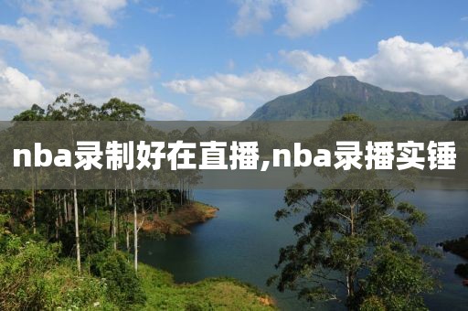 nba录制好在直播,nba录播实锤