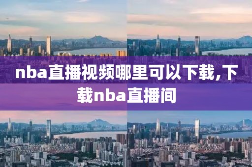 nba直播视频哪里可以下载,下载nba直播间