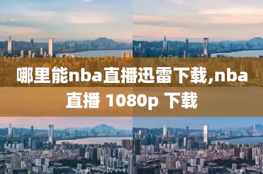 哪里能nba直播迅雷下载,nba直播 1080p 下载