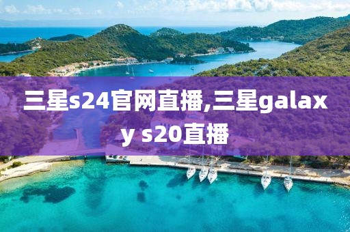 三星s24官网直播,三星galaxy s20直播