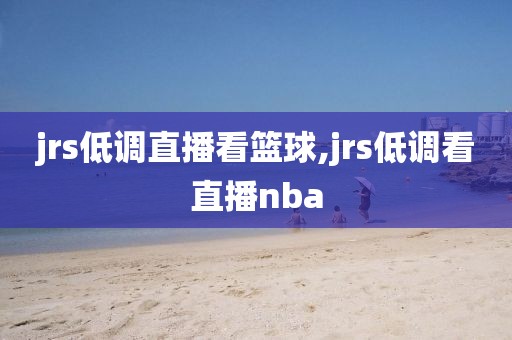 jrs低调直播看篮球,jrs低调看直播nba