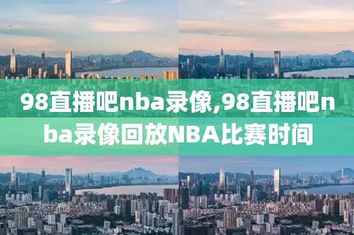 98直播吧nba录像,98直播吧nba录像回放NBA比赛时间