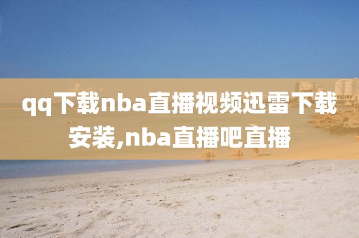 qq下载nba直播视频迅雷下载安装,nba直播吧直播