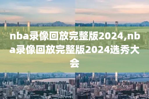 nba录像回放完整版2024,nba录像回放完整版2024选秀大会