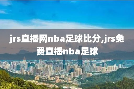 jrs直播网nba足球比分,jrs免费直播nba足球