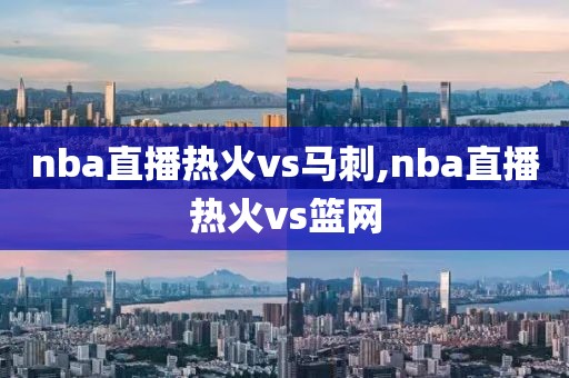 nba直播热火vs马刺,nba直播热火vs篮网