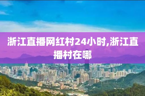 浙江直播网红村24小时,浙江直播村在哪