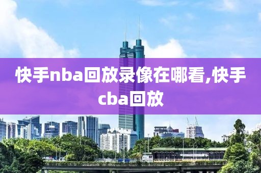 快手nba回放录像在哪看,快手cba回放