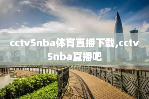 cctv5nba体育直播下载,cctv5nba直播吧