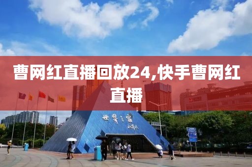 曹网红直播回放24,快手曹网红直播