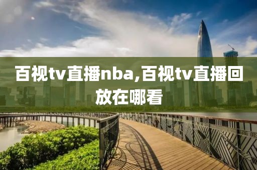 百视tv直播nba,百视tv直播回放在哪看