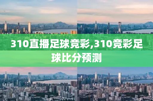 310直播足球竞彩,310竞彩足球比分预测