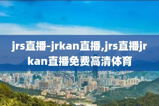 jrs直播-jrkan直播,jrs直播jrkan直播免费高清体育