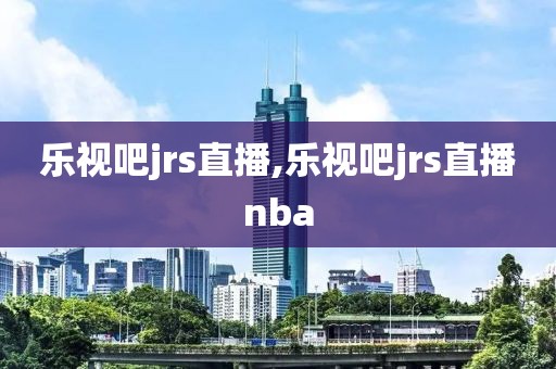 乐视吧jrs直播,乐视吧jrs直播nba