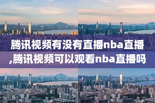 腾讯视频有没有直播nba直播,腾讯视频可以观看nba直播吗