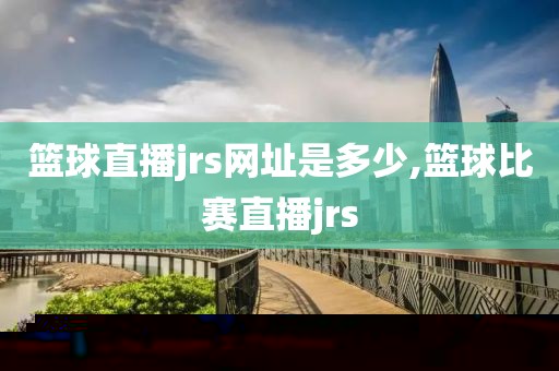 篮球直播jrs网址是多少,篮球比赛直播jrs