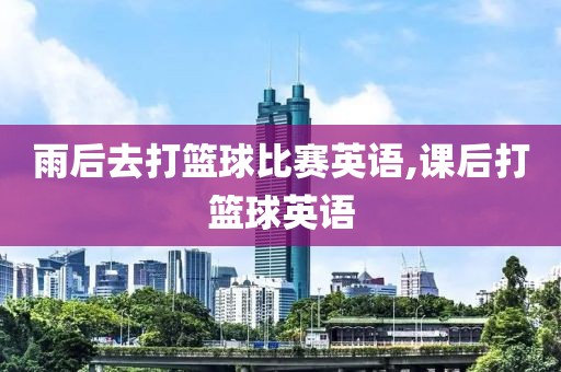 雨后去打篮球比赛英语,课后打篮球英语