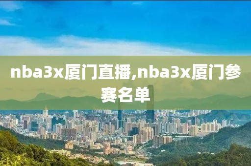 nba3x厦门直播,nba3x厦门参赛名单