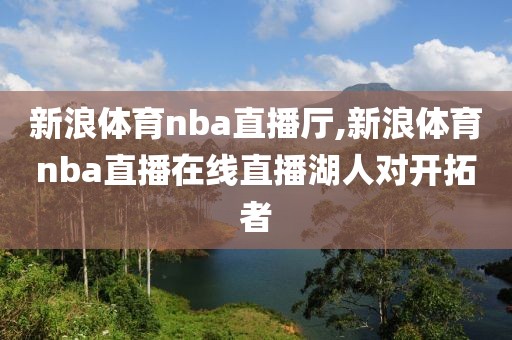 新浪体育nba直播厅,新浪体育nba直播在线直播湖人对开拓者