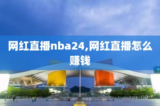 网红直播nba24,网红直播怎么赚钱