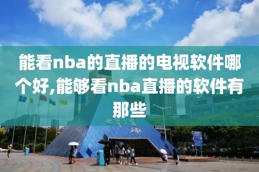 能看nba的直播的电视软件哪个好,能够看nba直播的软件有那些