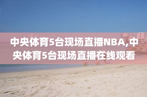 中央体育5台现场直播NBA,中央体育5台现场直播在线观看