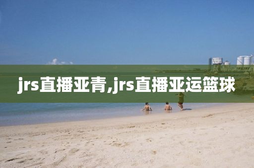 jrs直播亚青,jrs直播亚运篮球