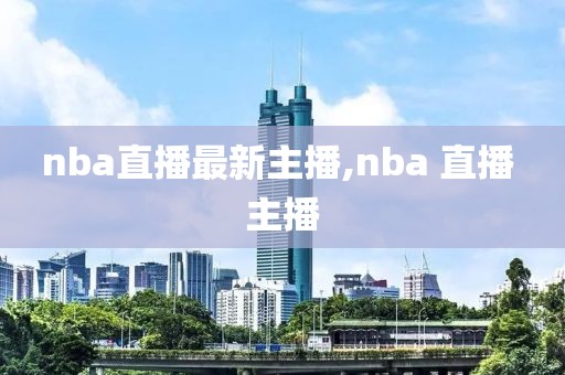 nba直播最新主播,nba 直播 主播