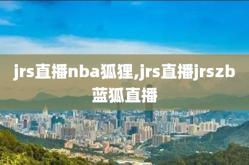 jrs直播nba狐狸,jrs直播jrszb蓝狐直播