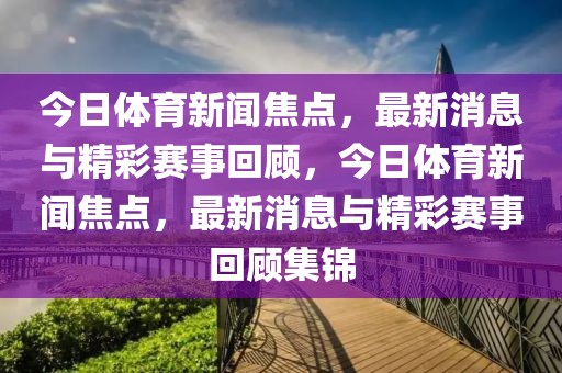 今日体育新闻焦点，最新消息与精彩赛事回顾，今日体育新闻焦点，最新消息与精彩赛事回顾集锦