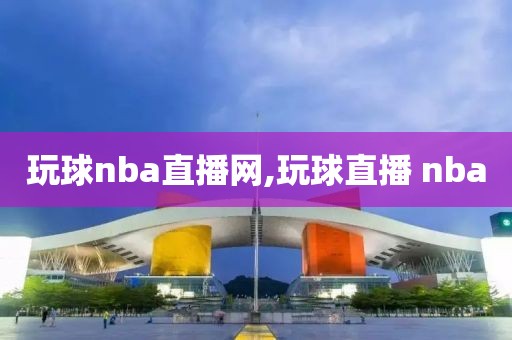 玩球nba直播网,玩球直播 nba