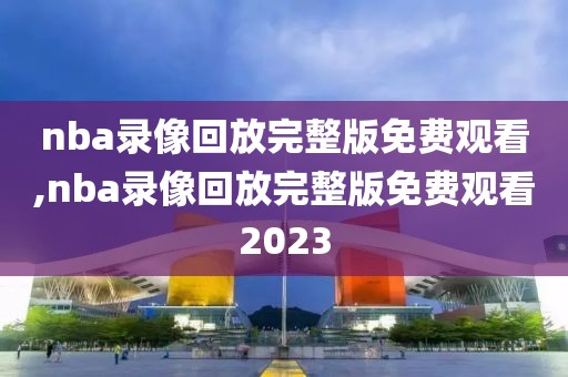 nba录像回放完整版免费观看,nba录像回放完整版免费观看2023