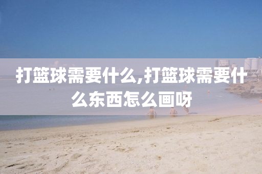 打篮球需要什么,打篮球需要什么东西怎么画呀