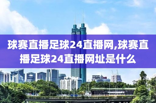 球赛直播足球24直播网,球赛直播足球24直播网址是什么