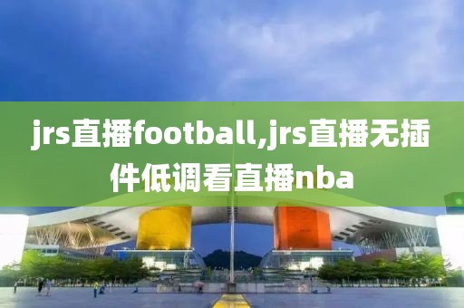 jrs直播football,jrs直播无插件低调看直播nba