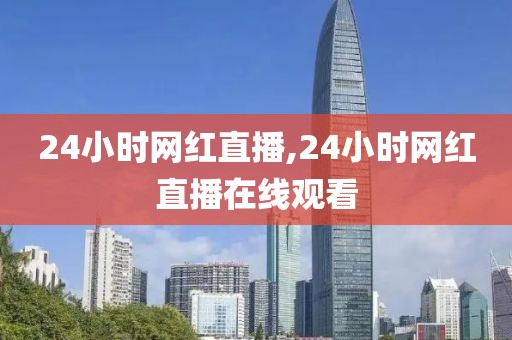 24小时网红直播,24小时网红直播在线观看