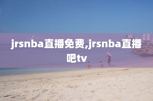 jrsnba直播免费,jrsnba直播吧tv