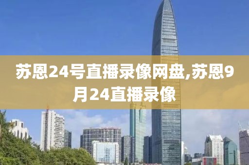 苏恩24号直播录像网盘,苏恩9月24直播录像