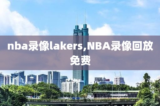 nba录像lakers,NBA录像回放免费