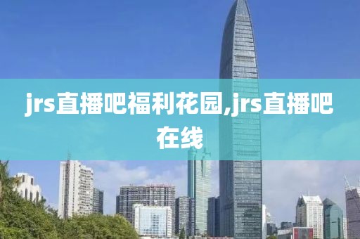 jrs直播吧福利花园,jrs直播吧在线