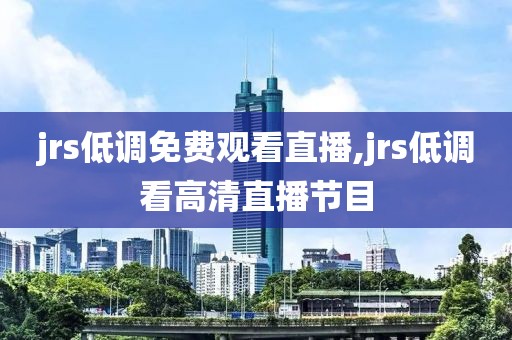 jrs低调免费观看直播,jrs低调看高清直播节目