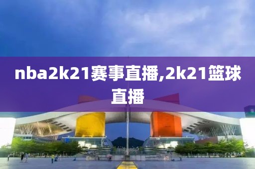 nba2k21赛事直播,2k21篮球直播