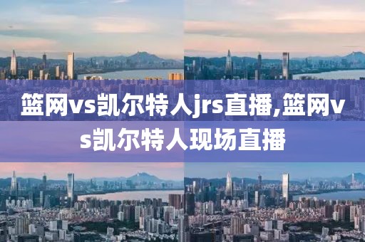 篮网vs凯尔特人jrs直播,篮网vs凯尔特人现场直播