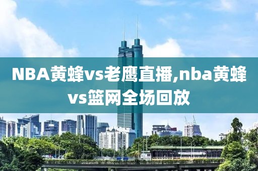 NBA黄蜂vs老鹰直播,nba黄蜂vs篮网全场回放